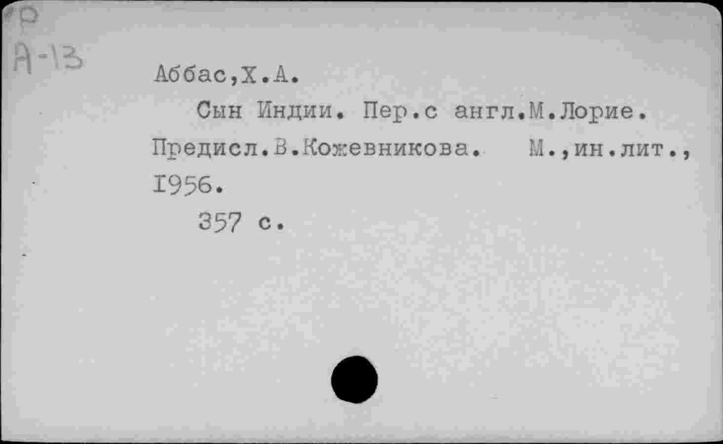 ﻿Аббас,X.А.
Сын Индии. Пер.с англ.М.Лорие.
Предисл.В.Кожевникова. М.,ин.лит.
1956.
357 с.